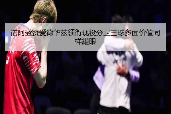诺阿盛赞爱德华兹领衔现役分卫三球多面价值同样耀眼